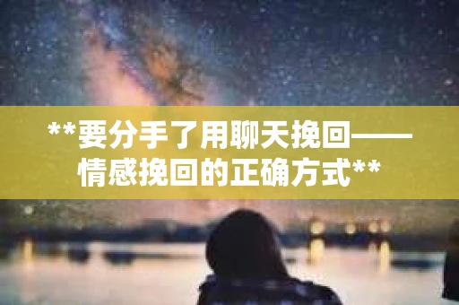 **要分手了用聊天挽回——情感挽回的正确方式**