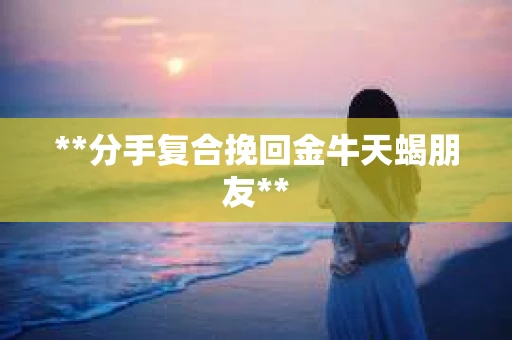 **分手复合挽回金牛天蝎朋友**