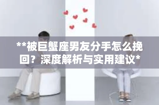**被巨蟹座男友分手怎么挽回？深度解析与实用建议**