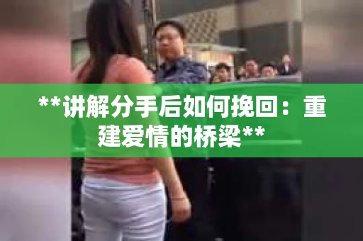 **讲解分手后如何挽回：重建爱情的桥梁**