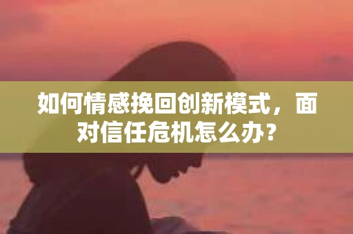 如何情感挽回创新模式,面对信任危机怎么办? 如何情感挽回创新模式,面对信任危机怎么办?