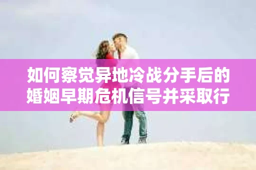 如何察觉异地冷战分手后的婚姻早期危机信号并采取行动？