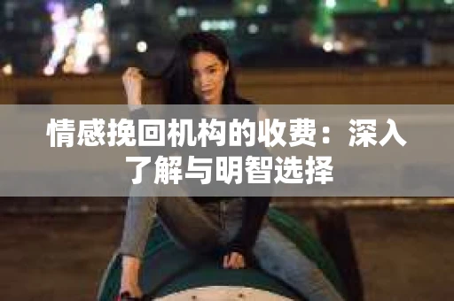 情感挽回机构的收费：深入了解与明智选择