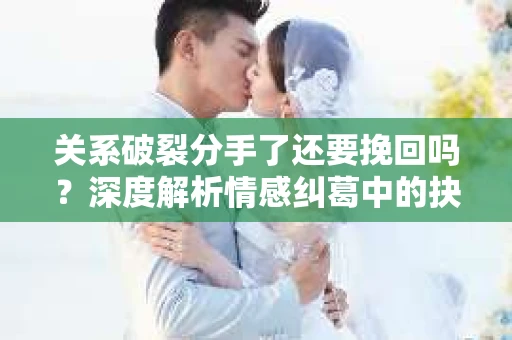 关系破裂分手了还要挽回吗？深度解析情感纠葛中的抉择