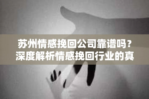 苏州情感挽回公司靠谱吗？深度解析情感挽回行业的真实面貌