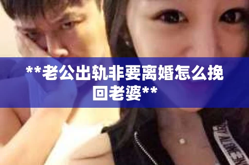 **老公出轨非要离婚怎么挽回老婆**