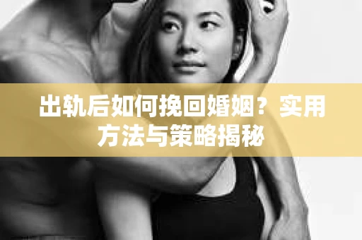 出轨后如何挽回婚姻？实用方法与策略揭秘