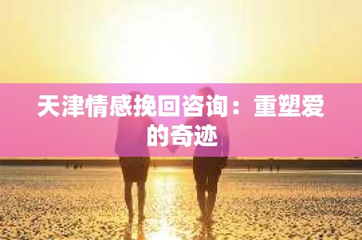 天津情感挽回咨询:重塑爱的奇迹 天津情感挽回咨询:重塑爱的奇迹