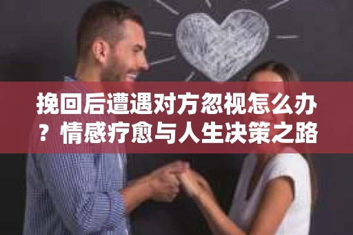 挽回后遭遇对方忽视怎么办？情感疗愈与人生决策之路