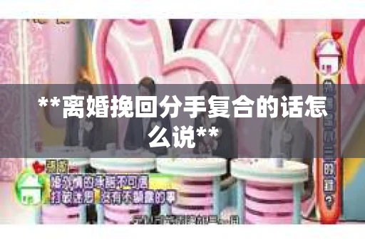 **离婚挽回分手复合的话怎么说**