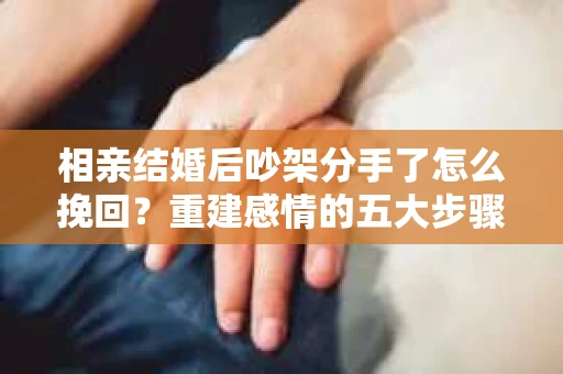 相亲结婚后吵架分手了怎么挽回？重建感情的五大步骤