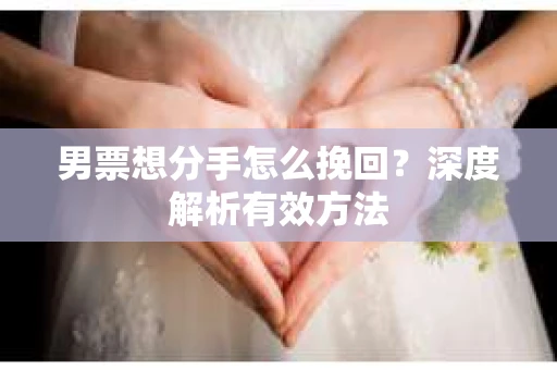 男票想分手怎么挽回？深度解析有效方法