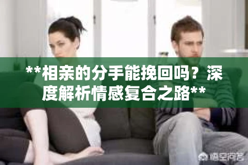 **相亲的分手能挽回吗？深度解析情感复合之路**