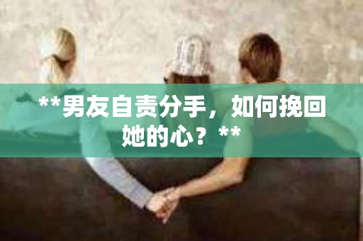 **男友自责分手，如何挽回她的心？**
