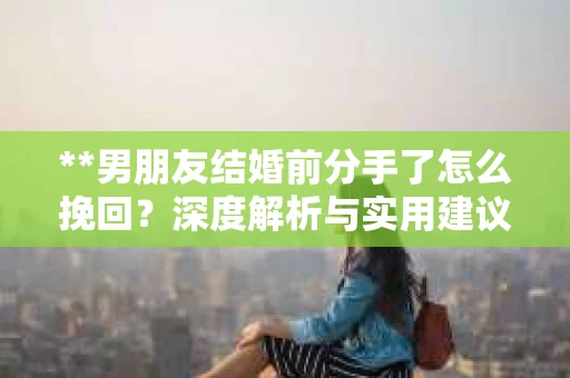 **男朋友结婚前分手了怎么挽回？深度解析与实用建议**