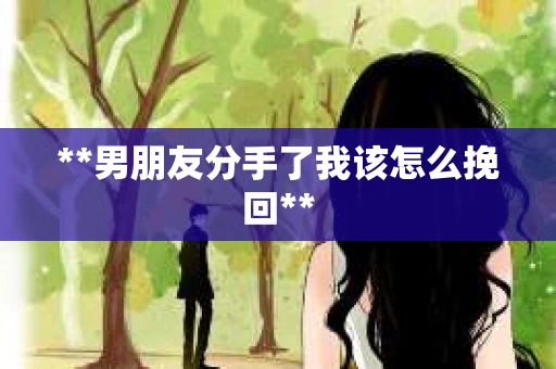 **男朋友分手了我该怎么挽回**