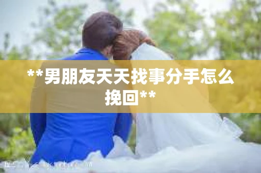 **男朋友天天找事分手怎么挽回**