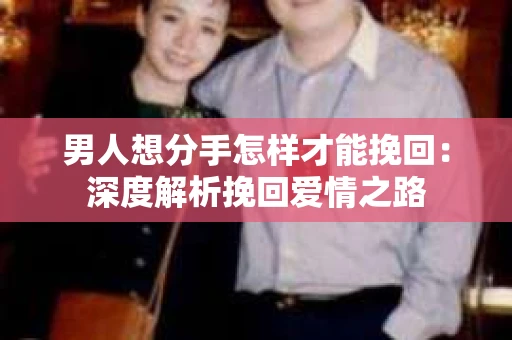 男人想分手怎样才能挽回：深度解析挽回爱情之路