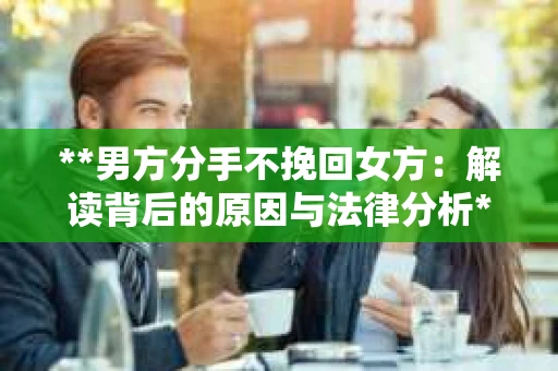 **男方分手不挽回女方：解读背后的原因与法律分析**