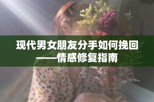 现代男女朋友分手如何挽回——情感修复指南