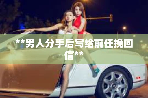 **男人分手后写给前任挽回信**