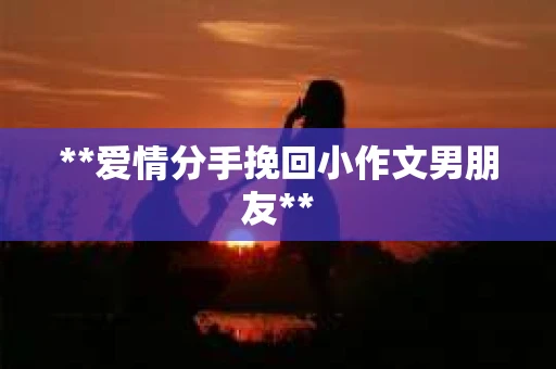 **爱情分手挽回小作文男朋友**