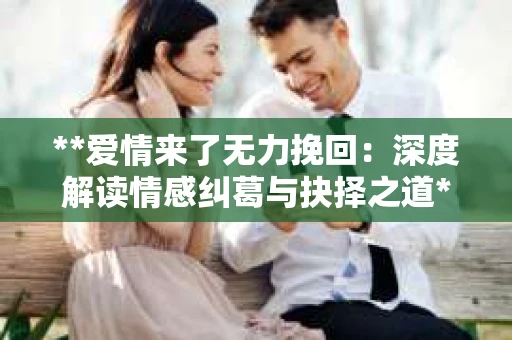 **爱情来了无力挽回：深度解读情感纠葛与抉择之道**