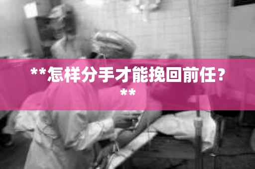 **怎样分手才能挽回前任？**