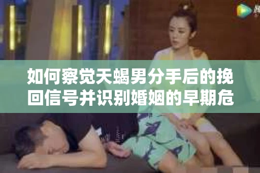 如何察觉天蝎男分手后的挽回信号并识别婚姻的早期危机?怎么办? 如何察觉天蝎男分手后的挽回信号并识别婚姻的早期危机?怎么办?