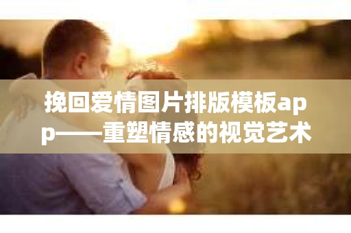 挽回爱情图片排版模板app——重塑情感的视觉艺术