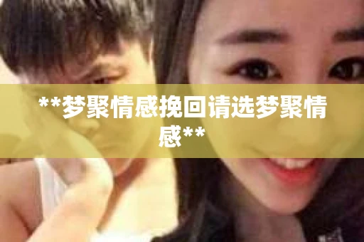 **梦聚情感挽回请选梦聚情感**