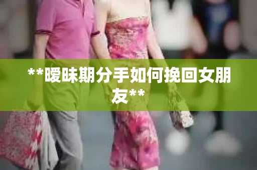 **暧昧期分手如何挽回女朋友**