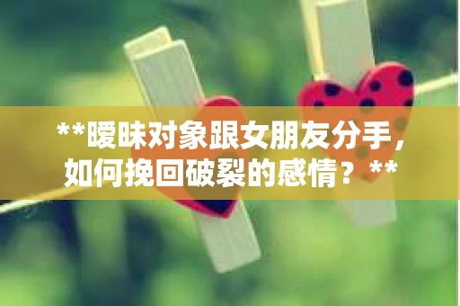 **暧昧对象跟女朋友分手，如何挽回破裂的感情？**