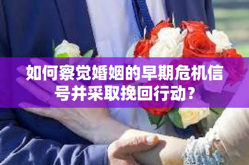 如何察觉婚姻的早期危机信号并采取挽回行动? 如何察觉婚姻的早期危机信号并采取挽回行动?