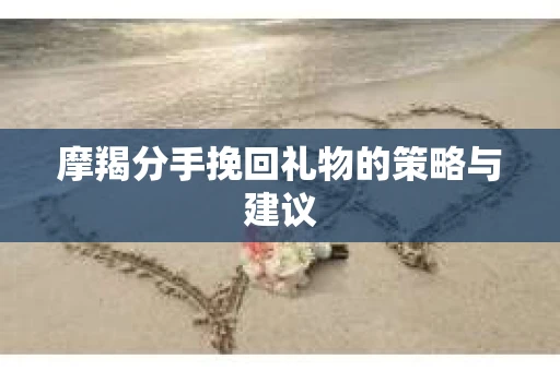 摩羯分手挽回礼物的策略与建议
