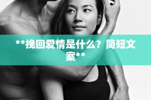 **挽回爱情是什么?简短文案** **挽回爱情是什么?简短文案**