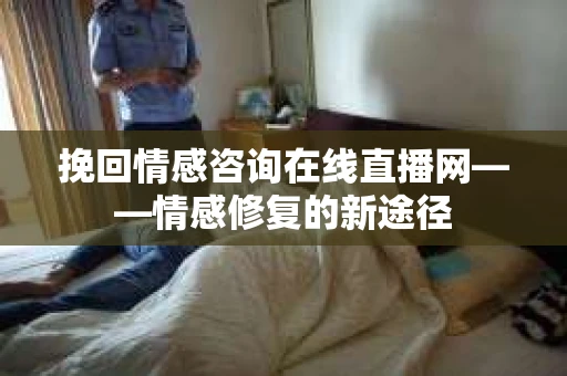 挽回情感咨询在线直播网——情感修复的新途径