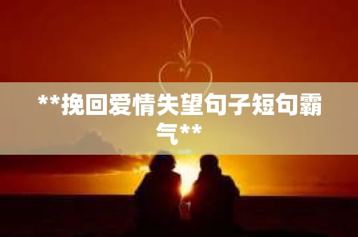 **挽回爱情失望句子短句霸气**