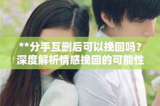 **分手互删后可以挽回吗？深度解析情感挽回的可能性**