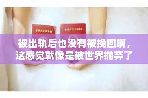 被出轨后也没有被挽回啊，这感觉就像是被世界抛弃了一样。我曾经也经历过这样的事情，那种心如刀割的痛，至今仍记忆犹新。今天，我想和大家聊聊这个话题，希望能给那些正在经历或者曾经经历过类似痛苦的人一些安慰和帮助。
