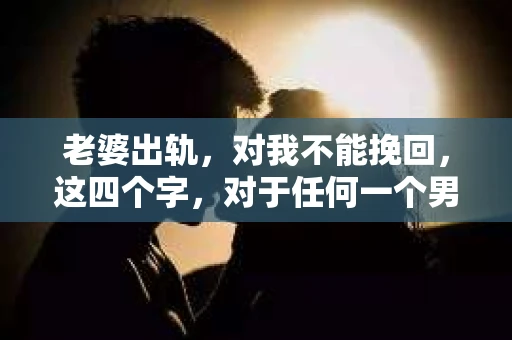 老婆出轨，对我不能挽回，这四个字，对于任何一个男人来说，都是一场无法言说的痛。我曾经以为，婚姻是爱情的港湾，是彼此依靠的避风港，然而，现实却给了我一记响亮的耳光。今天，我想和大家聊聊这个沉重的话题，希望能给那些正在经历或即将经历类似痛苦的人一些安慰和启示。