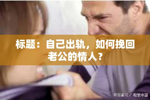 标题：自己出轨，如何挽回老公的情人？