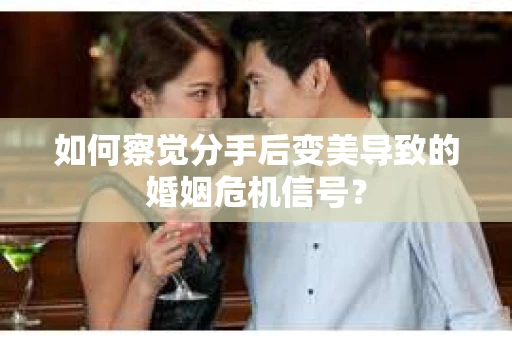 如何察觉分手后变美导致的婚姻危机信号? 如何察觉分手后变美导致的婚姻危机信号?