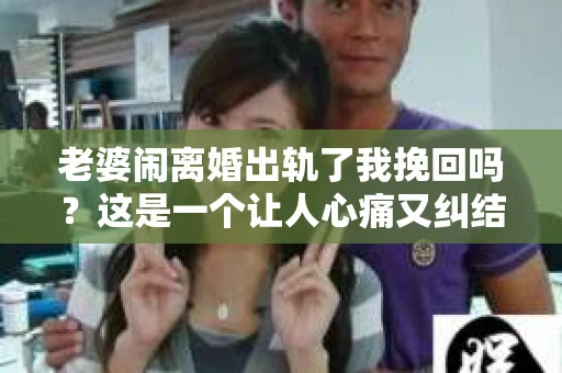 老婆闹离婚出轨了我挽回吗？这是一个让人心痛又纠结的问题。在这个问题上，我想要和大家分享一些我的看法和经验。