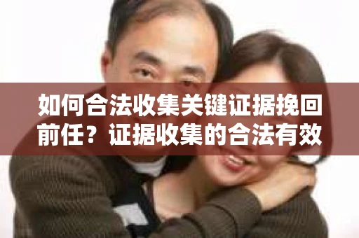 如何合法收集关键证据挽回前任？证据收集的合法有效方案