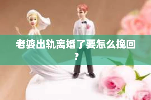 老婆出轨离婚了要怎么挽回？