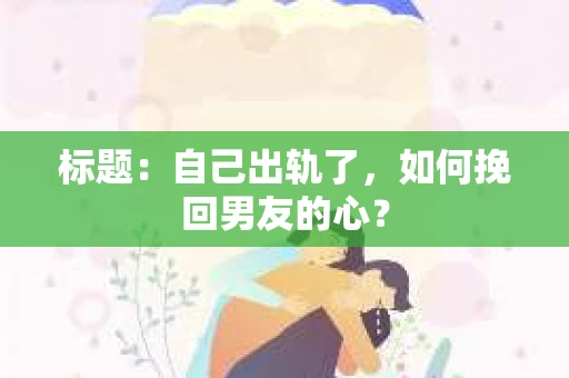 标题：自己出轨了，如何挽回男友的心？