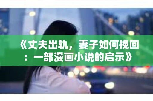 《丈夫出轨，妻子如何挽回：一部漫画小说的启示》