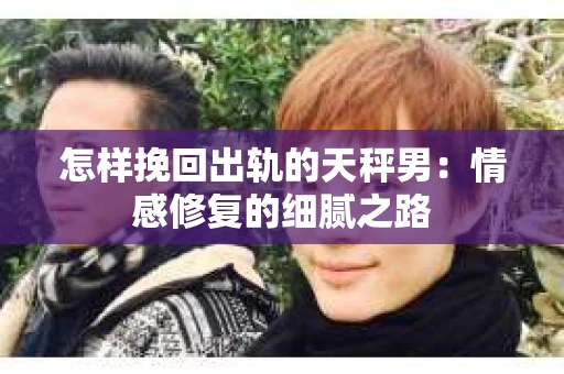 怎样挽回出轨的天秤男：情感修复的细腻之路