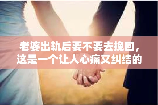 老婆出轨后要不要去挽回，这是一个让人心痛又纠结的问题。在这个问题上，每个人都有自己的看法和选择。今天，我就来和大家聊聊这个话题，希望能给大家带来一些帮助。
